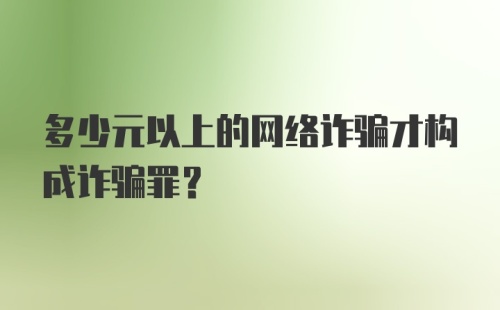 多少元以上的网络诈骗才构成诈骗罪？