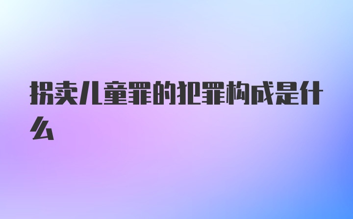 拐卖儿童罪的犯罪构成是什么