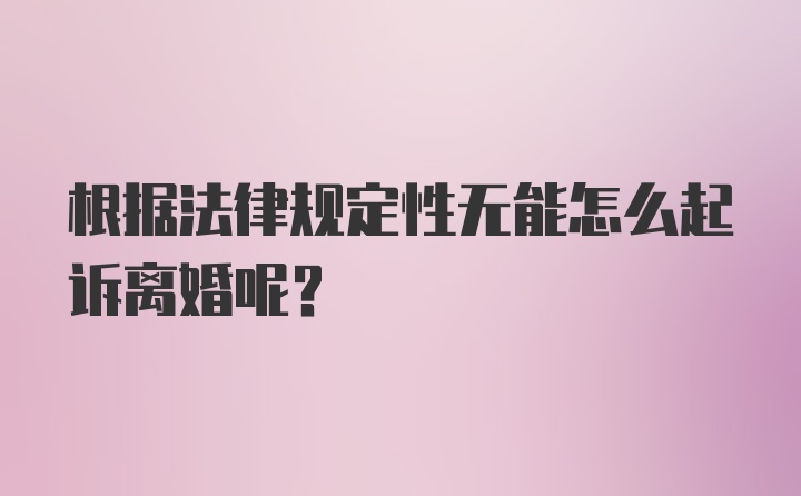 根据法律规定性无能怎么起诉离婚呢？