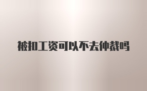 被扣工资可以不去仲裁吗