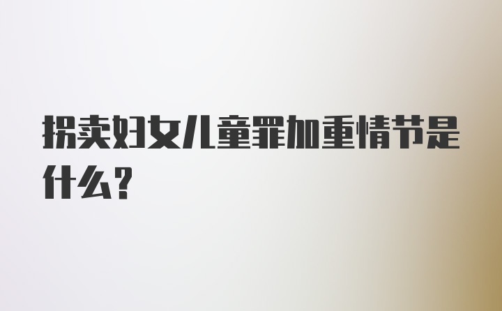 拐卖妇女儿童罪加重情节是什么?