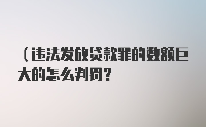 （违法发放贷款罪的数额巨大的怎么判罚？