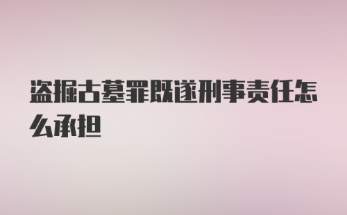 盗掘古墓罪既遂刑事责任怎么承担