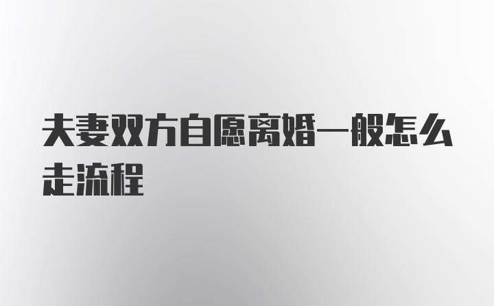 夫妻双方自愿离婚一般怎么走流程