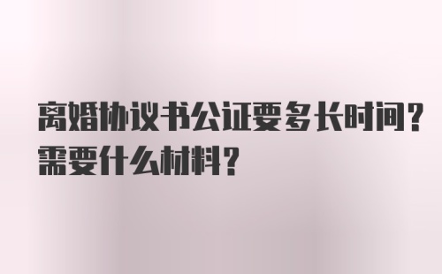 离婚协议书公证要多长时间？需要什么材料？