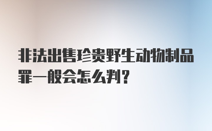 非法出售珍贵野生动物制品罪一般会怎么判？