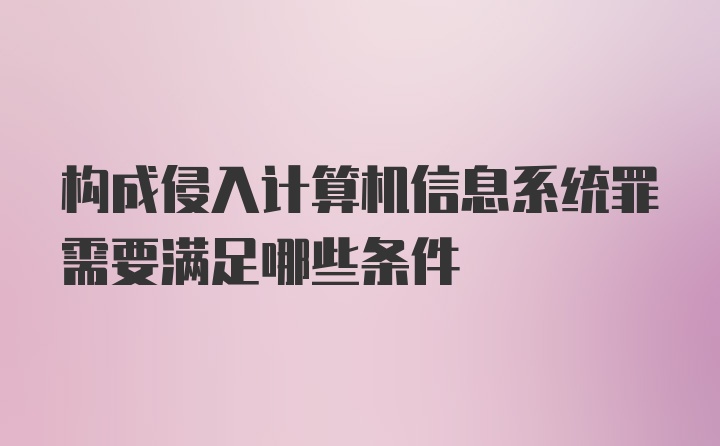 构成侵入计算机信息系统罪需要满足哪些条件