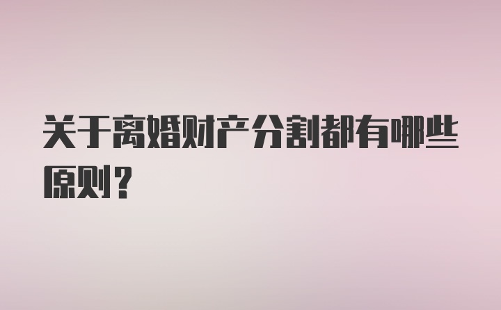 关于离婚财产分割都有哪些原则?