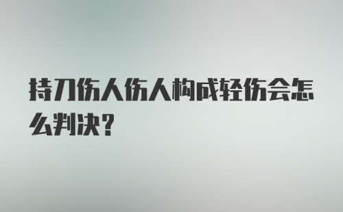 持刀伤人伤人构成轻伤会怎么判决？