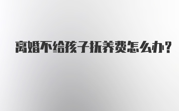 离婚不给孩子抚养费怎么办?