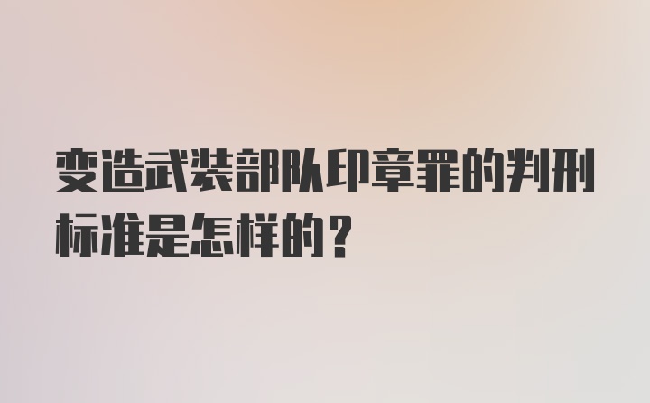 变造武装部队印章罪的判刑标准是怎样的？