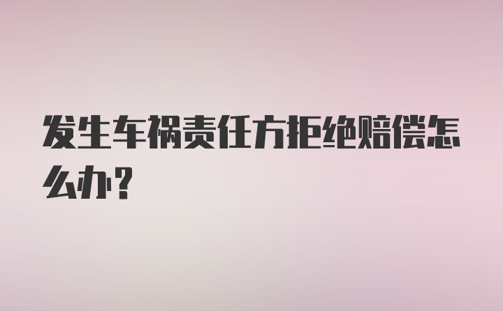 发生车祸责任方拒绝赔偿怎么办？