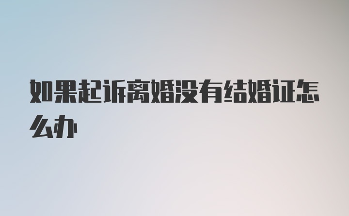 如果起诉离婚没有结婚证怎么办