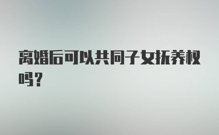 离婚后可以共同子女抚养权吗？