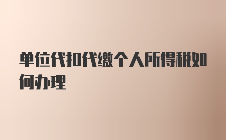 单位代扣代缴个人所得税如何办理