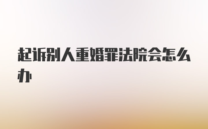 起诉别人重婚罪法院会怎么办