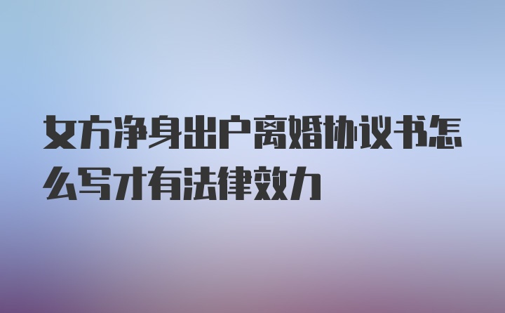 女方净身出户离婚协议书怎么写才有法律效力