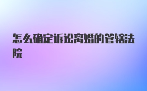 怎么确定诉讼离婚的管辖法院