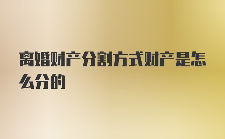 离婚财产分割方式财产是怎么分的