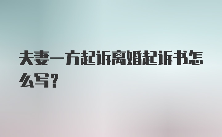 夫妻一方起诉离婚起诉书怎么写？