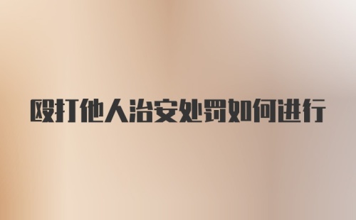 殴打他人治安处罚如何进行