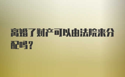 离婚了财产可以由法院来分配吗?