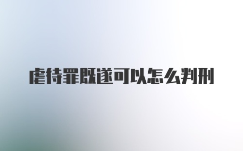 虐待罪既遂可以怎么判刑