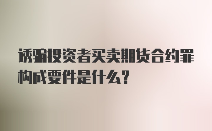 诱骗投资者买卖期货合约罪构成要件是什么？