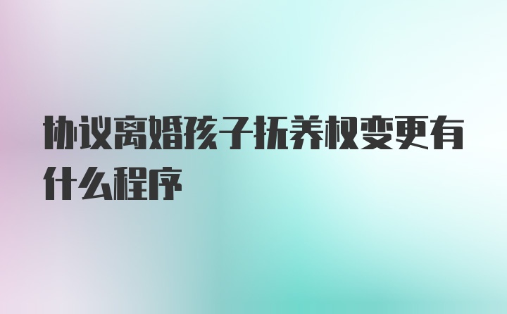 协议离婚孩子抚养权变更有什么程序