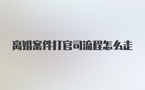 离婚案件打官司流程怎么走