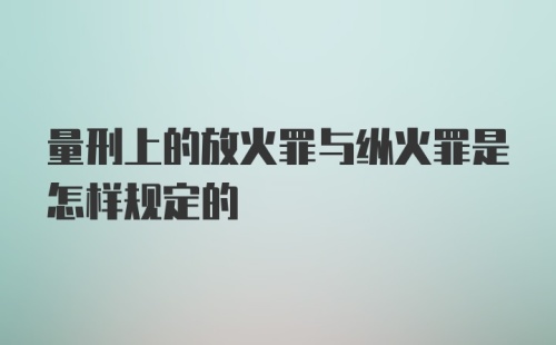 量刑上的放火罪与纵火罪是怎样规定的