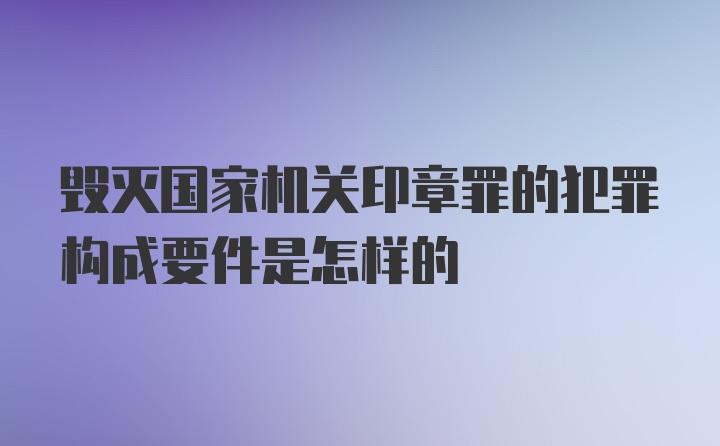 毁灭国家机关印章罪的犯罪构成要件是怎样的