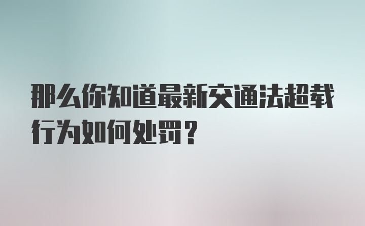 那么你知道最新交通法超载行为如何处罚？