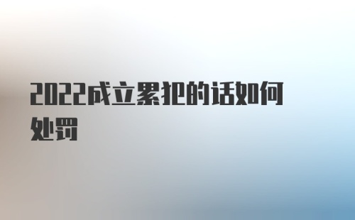 2022成立累犯的话如何处罚