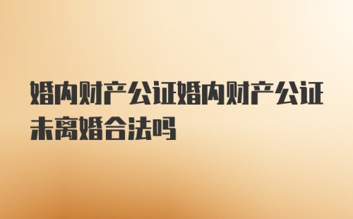 婚内财产公证婚内财产公证未离婚合法吗