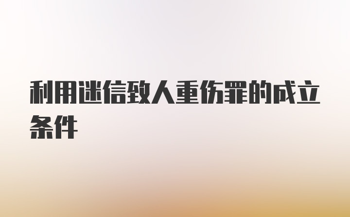 利用迷信致人重伤罪的成立条件