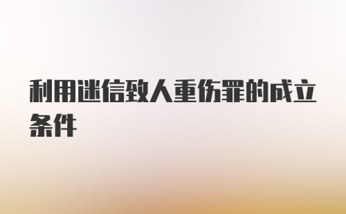 利用迷信致人重伤罪的成立条件