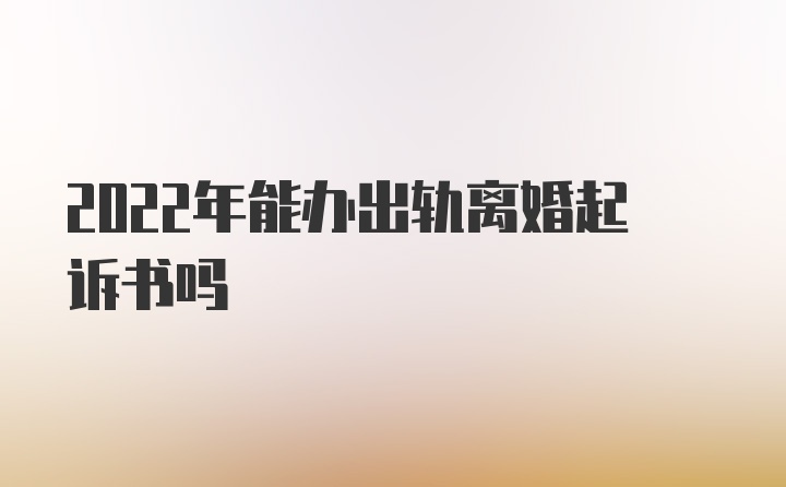 2022年能办出轨离婚起诉书吗