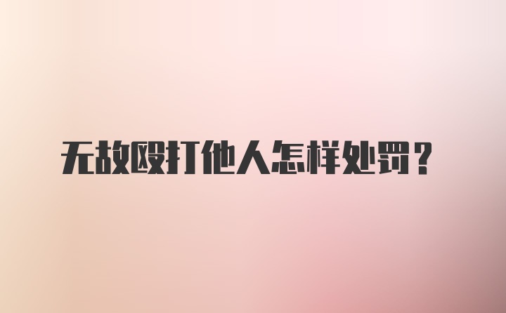 无故殴打他人怎样处罚？