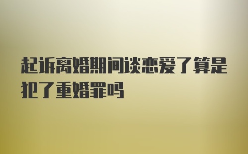 起诉离婚期间谈恋爱了算是犯了重婚罪吗