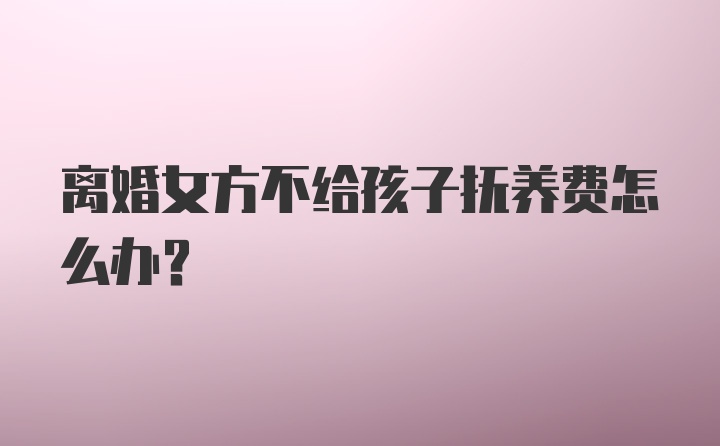 离婚女方不给孩子抚养费怎么办？