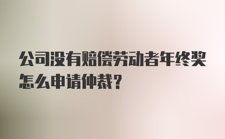 公司没有赔偿劳动者年终奖怎么申请仲裁？