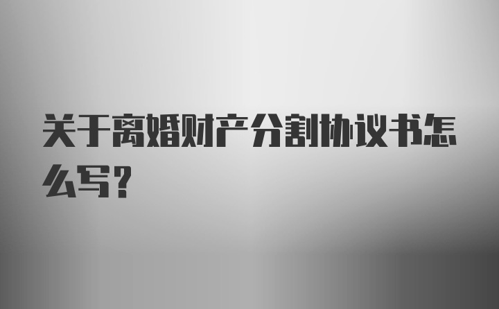 关于离婚财产分割协议书怎么写？