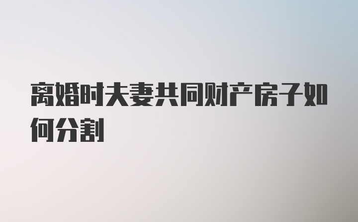 离婚时夫妻共同财产房子如何分割