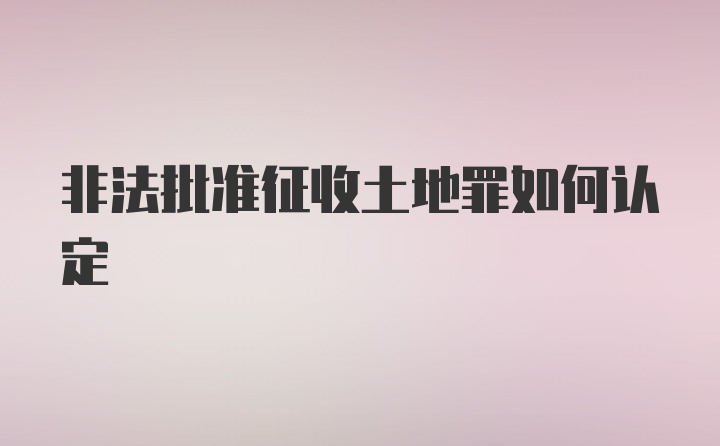 非法批准征收土地罪如何认定