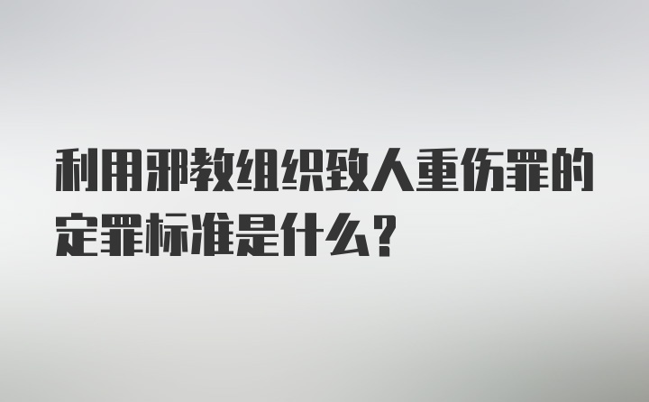 利用邪教组织致人重伤罪的定罪标准是什么？