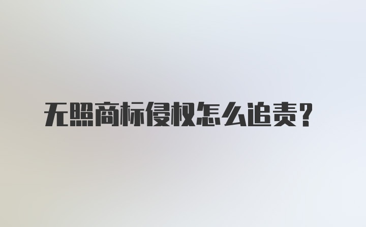 无照商标侵权怎么追责？