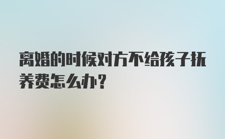 离婚的时候对方不给孩子抚养费怎么办?