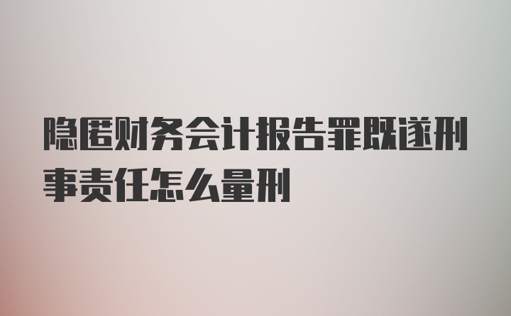 隐匿财务会计报告罪既遂刑事责任怎么量刑