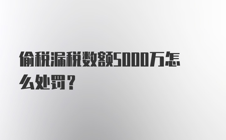 偷税漏税数额5000万怎么处罚？